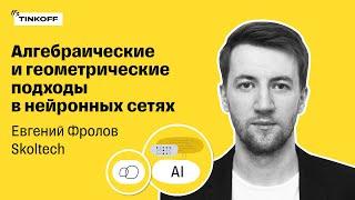 Алгебраические и геометрические подходы в нейронных сетях — Евгений Фролов, Skoltech