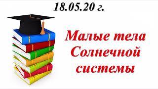 Малые тела Солнечной системы, урок физики для 9 класса за 18.05.20 г.