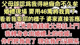 父母誤認為我得絕症命不久矣，婚禮現場 要用46萬將我賣了，看著我委屈的樣子 婆家直接答應，後來 花光賣我錢後父母找上門，我轉身拿出婚禮上的收據：你們把我賣了 現在我們沒關係