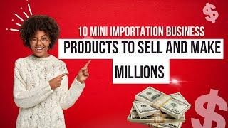 10 Mini Importation Business Products to Sell and Make Millions | Ultimate Guide!