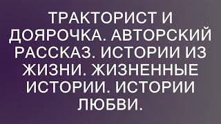 Тракторист и доярочка. Авторский рассказ. Истории из жизни. Жизненные истории. Истории любви.  ||