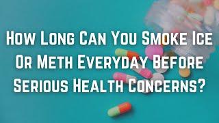 How Long Can You Smoke Ice Or Meth Everyday Before Serious Health Concerns?