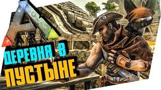 ДЕРЕВНЯ В ПУСТЫНЕ! - ARK: SURVIVAL EVOLVED