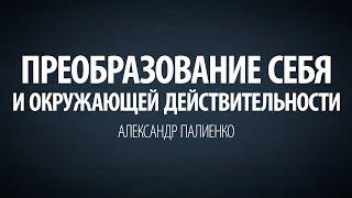 Преобразование себя и окружающей действительности. Александр Палиенко.