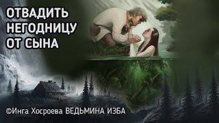 ОТВАДИТЬ НЕГОДНИЦУ ОТ СЫНА. ПРОВОДИТ СВЕКРОВЬ. ВЕДЬМИНА ИЗБА. ИНГА ХОСРОЕВА