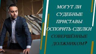 Могут ли приставы оспорить сделки совершённые должником?