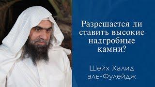 Разрешается ли ставить высокие надгробные камни? | Шейх Халид аль-Фулейдж