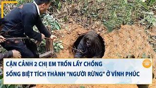 Cận cảnh 2 chị em trốn lấy chồng sống biệt tích thành "người rừng" ở Vĩnh Phúc