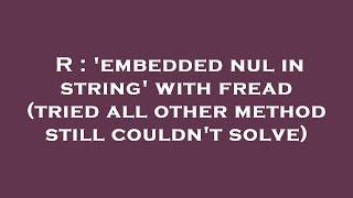 R : 'embedded nul in string' with fread (tried all other method still couldn't solve)