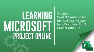 Create a Project Center view in Microsoft Project Online that Groups projects by Customer Service