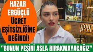 Hazar Ergüçlü oyuncuların aldığı ücret eşitsizliği hakkında konuştu!