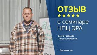 Отзыв о семинаре НПЦ ЭРА: Денис Горбачёв - Оператор буровой, г. Владивосток