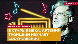 В старые меха. Артемий Троицкий изучает соотношения | Подкаст «Музыка на Свободе»