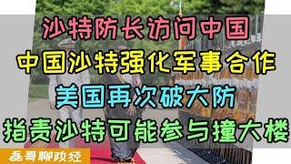 沙特防长访问中国！中国沙特强化军事合作！美国再次破大防，美竟然指责沙特参与创大楼？美国和沙特的关系是如何搞僵的？