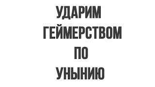 Ударим геймерством по унынию