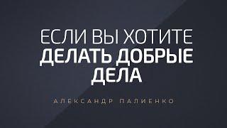 Если вы хотите делать добрые дела. Александр Палиенко.