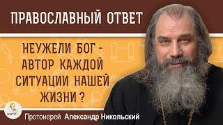 НЕУЖЕЛИ БОГ - АВТОР КАЖДОЙ СИТУАЦИИ НАШЕЙ ЖИЗНИ ?  Протоиерей Александр Никольский