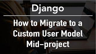 How to Migrate to a Custom User Model Mid-Project - Django