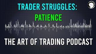 Trader Struggles: Patience | The Art of Trading Podcast