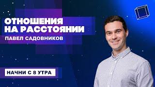 Отношения на расстоянии - то, чего нет. Павел Садовников. Начни с 8 утра.