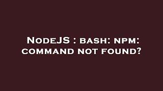 NodeJS : bash: npm: command not found?