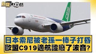 日本索尼被老孫一棒子打昏 歐盟C919適航證廢了波音？ 新聞大白話 20240901