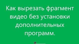 Обрезка видео  Как вырезать фрагмент видео без установки дополнительных программ