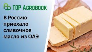 В Россию приехало сливочное масло из ОАЭ | TOP Agrobook: обзор аграрных новостей