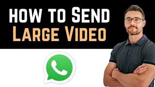  How To Send Large Video Files on WhatsApp (Full Guide)