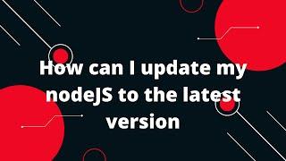 How can I update my nodeJS to the latest version?