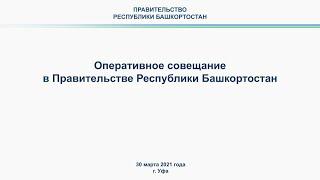 Оперативное совещание в Правительстве Республики Башкортостан: прямая трансляция 30 марта 2021 года.