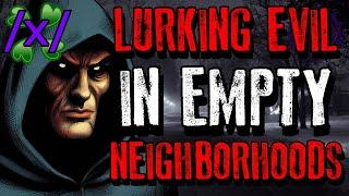 Lurking Evil in Empty Neighborhoods | 4chan /x/ Conspiracy Greentext Stories Thread