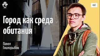 #12 Город как среда обитания | Павел Гнилорыбов @arkhlikbez