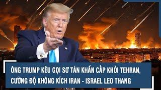 Tin nóng: Ông Trump kêu gọi sơ tán khẩn cấp khỏi Tehran, cường độ không kích Iran - Israel leo thang