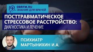 Психиатр Мартынихин И.А.: Посттравматическое стрессовое расстройство: диагностика и лечение