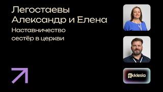 Наставничество сестёр в церкви | Легостаевы Александр и Елена | Экклезия 2024