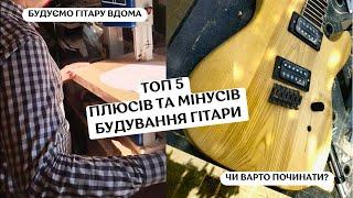 Топ 5 ПЛЮСІВ та МІНУСІВ будування гітари - Будуємо гітару вдома