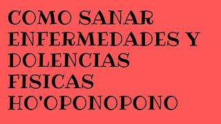 Como sanar enfermedades y dolencias fisicas con ho'oponopono