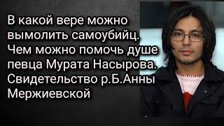 Самоубийство-грех: последствия.Чем можно помочь душе певца Мурата Насырова.Свид.р.Б.Анны Мержиевской