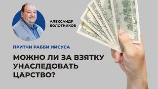 Можно ли за взятку унаследовать царство? Александр Болотников | Притчи рабби Иисуса (11/12)