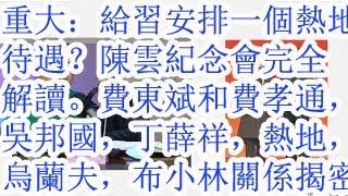 重大：给习安排一个热地待遇？陈云纪念会完全解读。费东斌和费孝通，吴邦国，丁薛祥，热地，乌兰夫，布小林的关系大揭秘。又是一个胡春华打掉的铁帽子王。