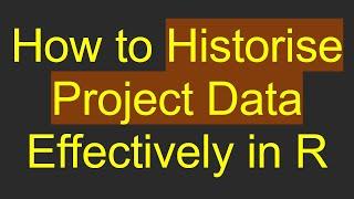 How to Historise Project Data Effectively in R