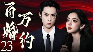 【EngSub】百万婚约23 | 霸总王鹤棣以百万重金定契约，穷姑娘娜扎摇身成为首席夫人，契约婚姻假戏真做，两人越陷越深！王鹤棣、古力娜扎