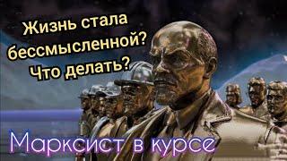 Что делать, если жизнь стала бессмысленной?  МАРКСИСТ В КУРСЕ №9