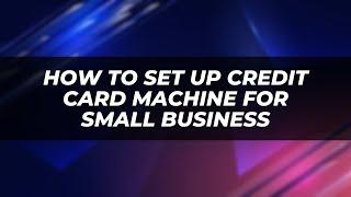 How To Set Up Credit Card Machine For Small Business - WHAT TO KNOW AND HOW TO DO