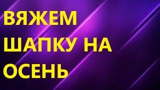 ВЯЖЕМ ШАПКУ НА ОСЕНЬ. Подробный мастер класс. Вязание спицами.