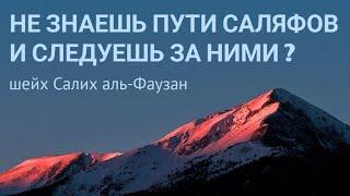 Не знаешь пути саляфов и следуешь за ними ? – шейх Салих аль-Фаузан