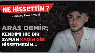 Aras Demir : Kendimi Hiçbir Zaman Kadın Gibi Hissetmedim...Esra Ezmeci Ne Hissettin ?