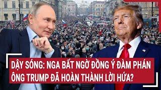 Điểm nóng thế giới: Dậy sóng: Nga bất ngờ đồng ý đàm phán, Ông Trump sẽ hoàn thành lời hứa?