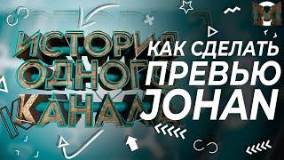 #49 КАК СДЕЛАТЬ ПРЕВЬЮ JOHAN «История одного канала»